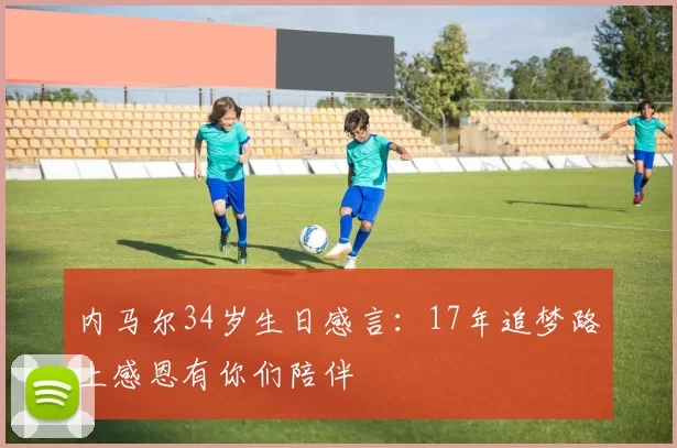内马尔34岁生日感言：17年追梦路上感恩有你们陪伴