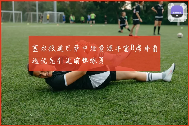 塞尔报道巴萨中场资源丰富B席非首选优先引进前锋球员
