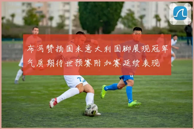 布冯赞扬国米意大利国脚展现冠军气质期待世预赛附加赛延续表现