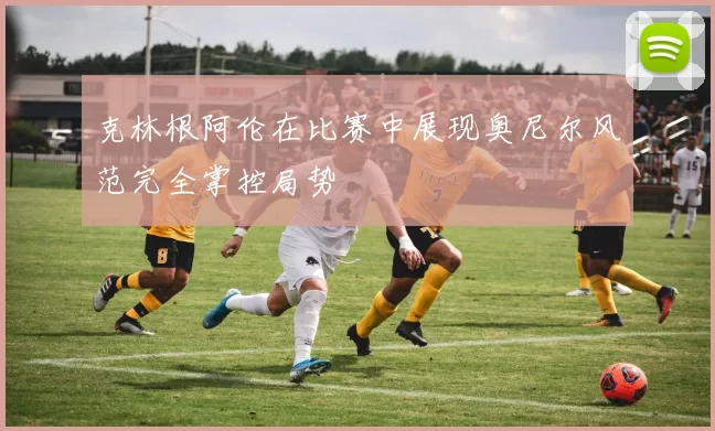 克林根阿伦在比赛中展现奥尼尔风范完全掌控局势