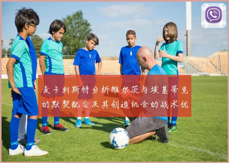 麦卡利斯特分析维尔茨与埃基蒂克的默契配合及其创造机会的战术优势