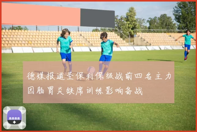 德媒报道圣保利保级战前四名主力因肠胃炎缺席训练影响备战