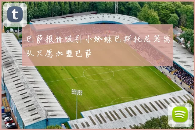 巴萨报价吸引小蜘蛛巴斯托尼若离队只愿加盟巴萨