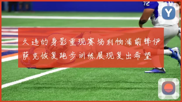 久违的身影重现赛场利物浦前锋伊萨克恢复跑步训练展现复出希望