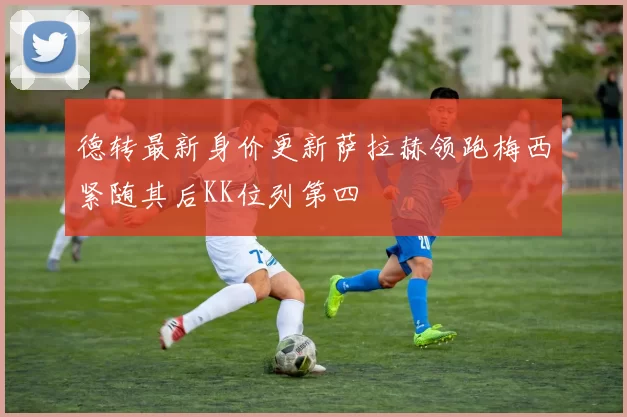 德转最新身价更新萨拉赫领跑梅西紧随其后KK位列第四