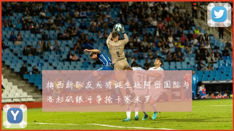 梅西新队友或将诞生迈阿密国际与洛杉矶银河争抢卡塞米罗