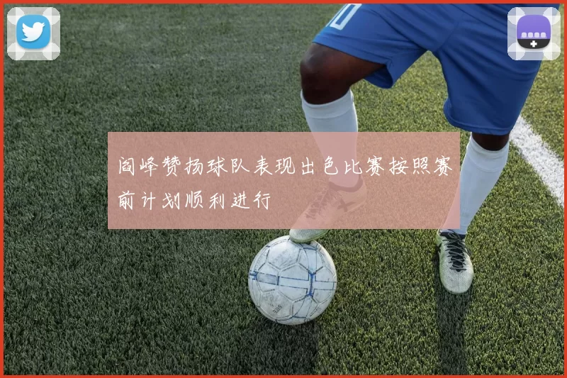 阎峰赞扬球队表现出色比赛按照赛前计划顺利进行