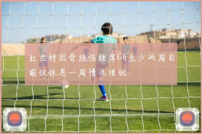 杜兰特因骨挫伤缺席G6至少两周目前仅休息一周情况堪忧