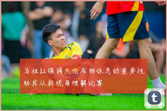 马祖拉强调杰伦布朗休息的重要性助其从新视角理解比赛