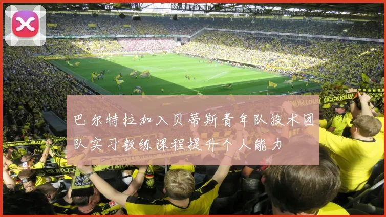 巴尔特拉加入贝蒂斯青年队技术团队实习教练课程提升个人能力