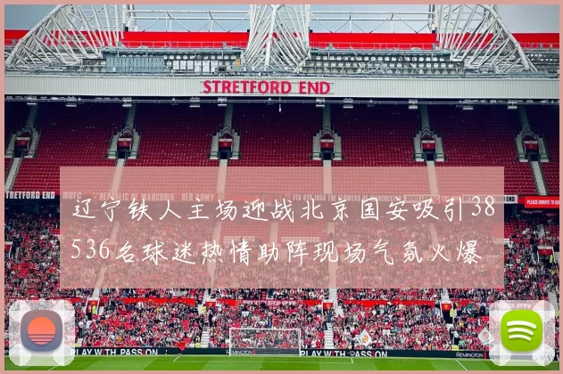 辽宁铁人主场迎战北京国安吸引38536名球迷热情助阵现场气氛火爆