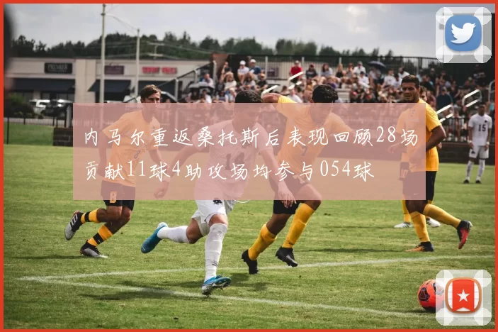 内马尔重返桑托斯后表现回顾28场贡献11球4助攻场均参与054球