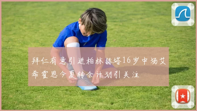 拜仁有意引进柏林赫塔16岁中场艾希霍恩今夏转会计划引关注