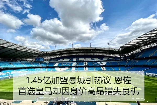 1.45亿加盟曼城引热议 恩佐首选皇马却因身价高昂错失良机（mk）